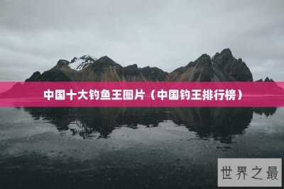​中国十大钓鱼王图片（中国钓王排行榜）