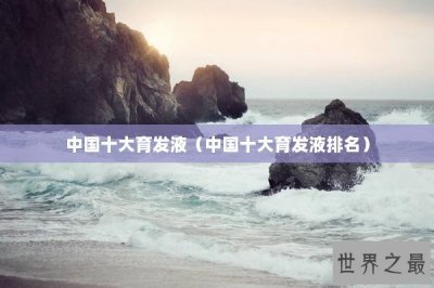 ​中国十大育发液（中国十大育发液排名）