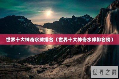 ​世界十大神奇水球排名（世界十大神奇水球排名榜）