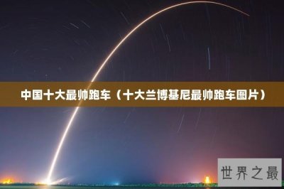 ​中国十大最帅跑车（十大兰博基尼最帅跑车图片）