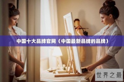 ​中国十大品牌官网（中国最新品牌的品牌）