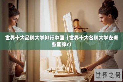 ​世界十大品牌大学排行中国（世界十大名牌大学在哪些国家?）