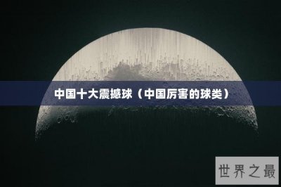 ​中国十大震撼球（中国厉害的球类）