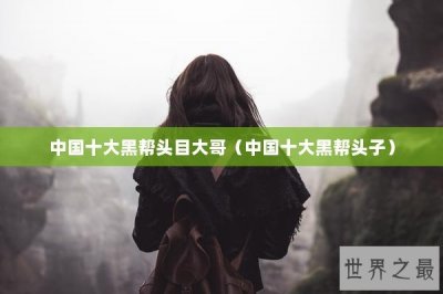 ​中国十大黑帮头目大哥（中国十大黑帮头子）
