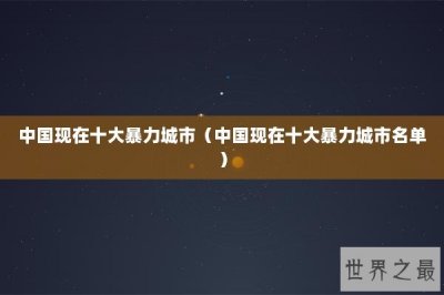 ​中国现在十大暴力城市（中国现在十大暴力城市名单）