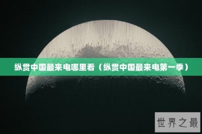 ​纵贯中国最来电哪里看（纵贯中国最来电第一季）