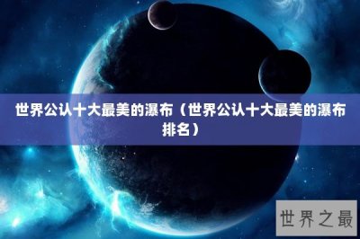 ​世界公认十大最美的瀑布（世界公认十大最美的瀑布排名）