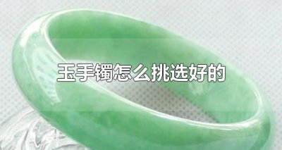 ​玉手镯怎么挑选好的 佩戴玉手镯有什么注意事项