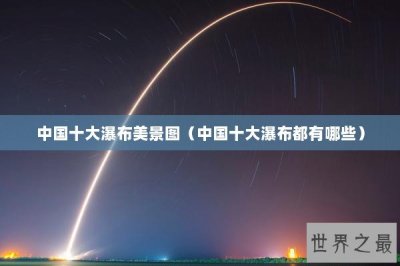 ​中国十大瀑布美景图（中国十大瀑布都有哪些）