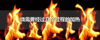 烧需要经过几个过程的加热