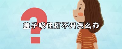 ​盖子吸住打不开怎么办 盖子吸住该怎么打开？