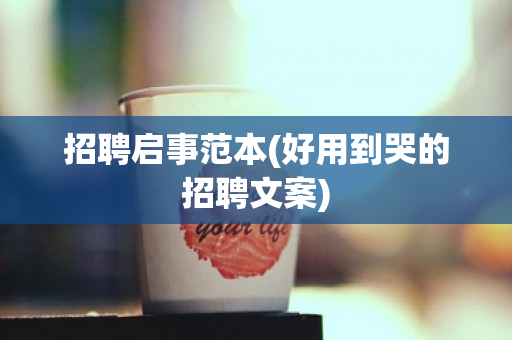 招聘启事范本(好用到哭的招聘文案) 招聘启事范本(好用到哭的招聘文案)
