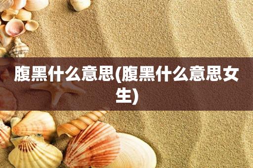 腹黑什么意思(腹黑什么意思女生)