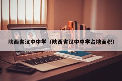 ​陕西省汉中中学（陕西省汉中中学占地面积）