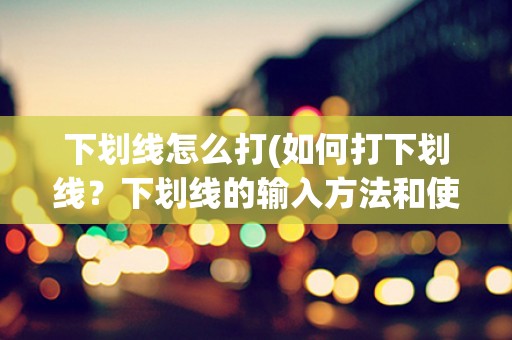 下划线怎么打(如何打下划线？下划线的输入方法和使用场景详解)