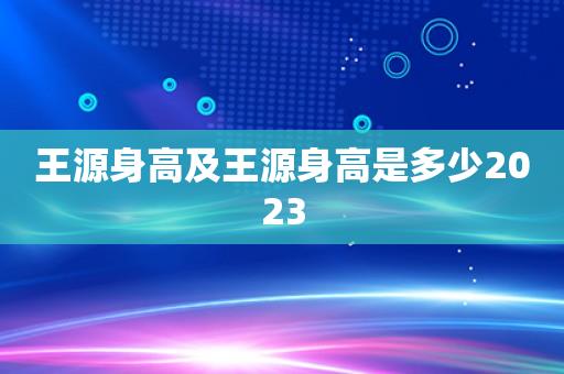 王源身高及王源身高是多少2025
