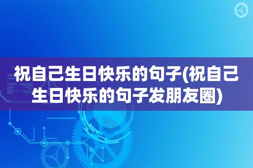祝自己生日快乐的句子(祝自己生日快乐的句子发朋友圈)