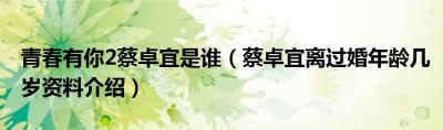 ​青春有你2蔡卓宜是谁蔡卓宜离过婚年龄几岁资料介绍