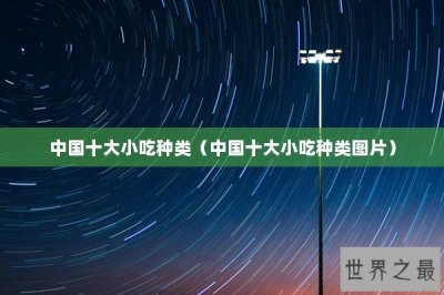 ​中国十大小吃种类（中国十大小吃种类图片）